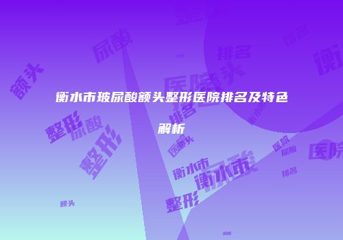 衡水市玻尿酸额头整形医院排名及特色解析