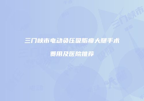 三门峡市电动负压吸脂瘦大腿手术费用及医院推荐