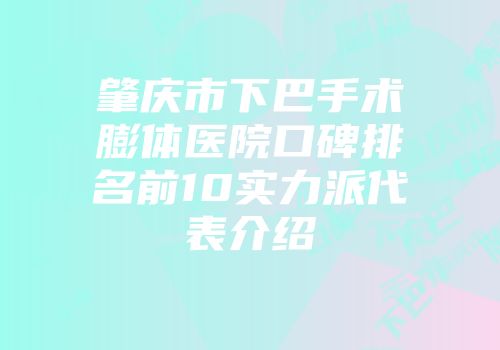 肇庆市下巴手术膨体医院口碑排名前10实力派代表介绍