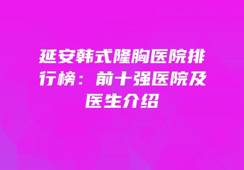 延安韩式隆胸医院排行榜：前十强医院及医生介绍