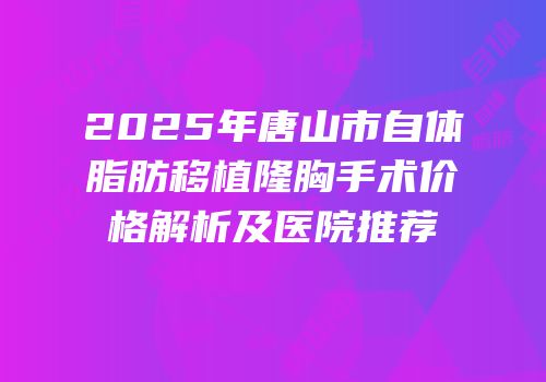 2025年唐山市自体脂肪移植隆胸手术价格解析及医院推荐