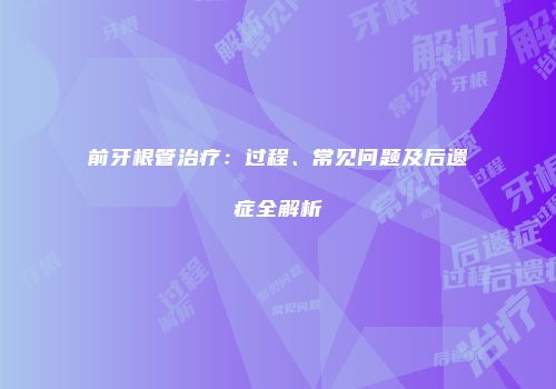 前牙根管治疗：过程、常见问题及后遗症全解析