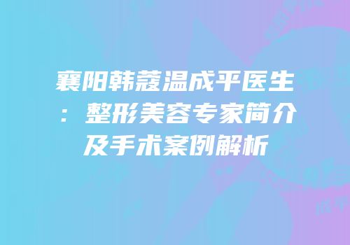 襄阳韩蔻温成平医生：整形美容专家简介及手术案例解析