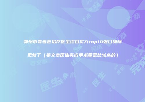 鄂州市青春痘治疗医生综合实力top10强口碑榜更新了（姜文章医生完成手术量是比较高的）