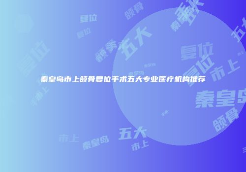 秦皇岛市上颌骨复位手术五大专业医疗机构推荐
