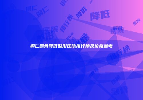 铜仁颧骨降低整形医院排行榜及价格参考