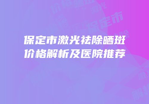 保定市激光祛除晒斑价格解析及医院推荐