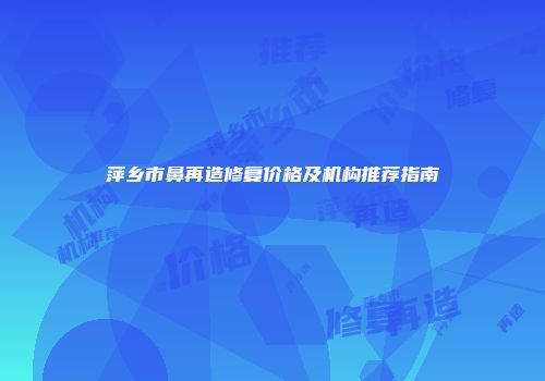 萍乡市鼻再造修复价格及机构推荐指南