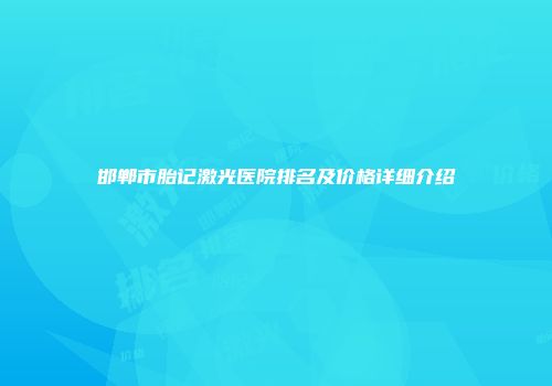邯郸市胎记激光医院排名及价格详细介绍