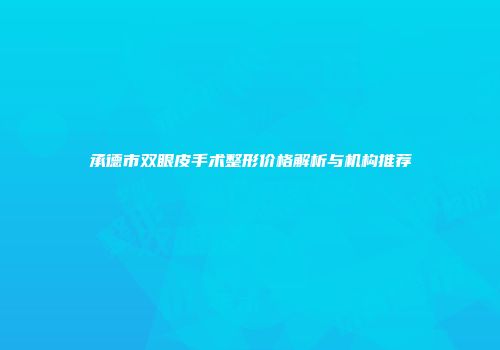 承德市双眼皮手术整形价格解析与机构推荐