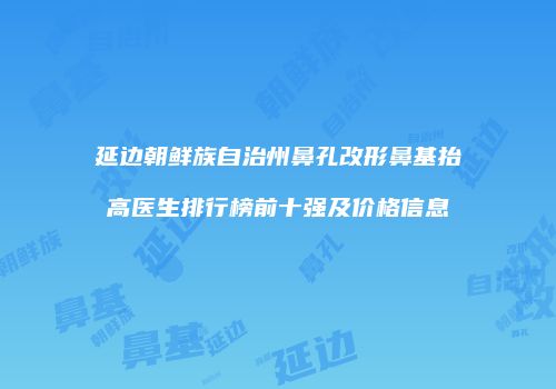 延边朝鲜族自治州鼻孔改形鼻基抬高医生排行榜前十强及价格信息