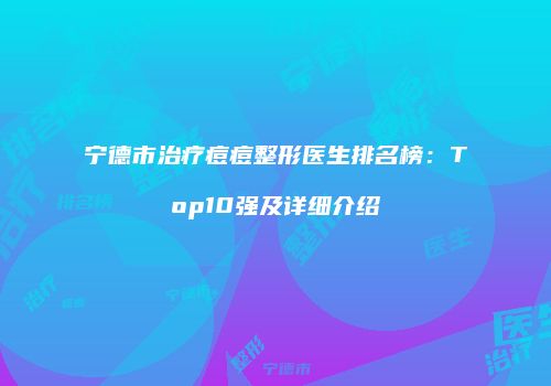 宁德市治疗痘痘整形医生排名榜：Top10强及详细介绍
