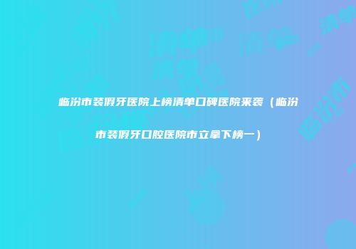 临汾市装假牙医院上榜清单口碑医院来袭（临汾市装假牙口腔医院市立拿下榜一）