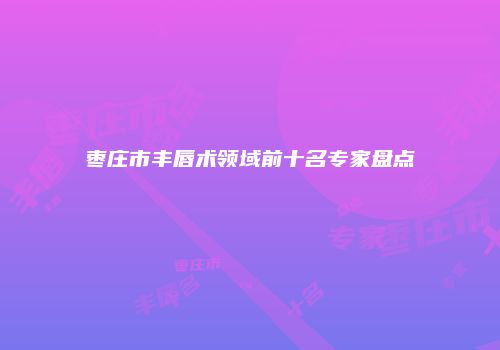 枣庄市丰唇术领域前十名专家盘点