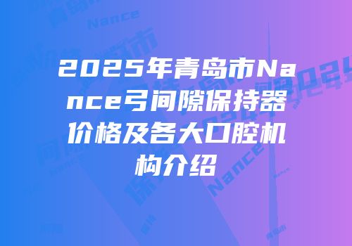 2025年青岛市Nance弓间隙保持器价格及各大口腔机构介绍