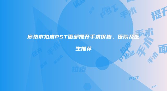 廊坊市拉皮PST面部提升手术价格、医院及医生推荐