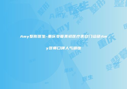 Amy整形医生-重庆斐暮美初医疗美容门诊部Amy医师口碑人气俱佳