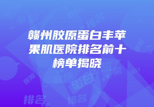 赣州胶原蛋白丰苹果肌医院排名前十榜单揭晓