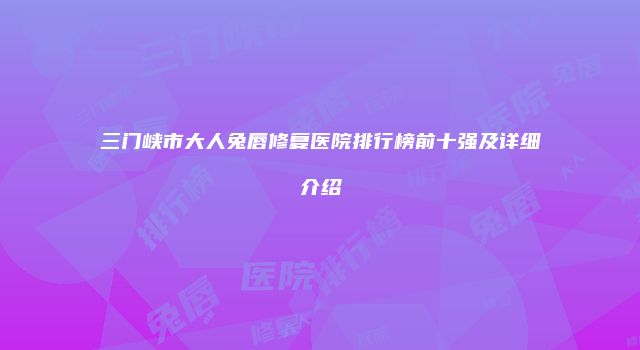 三门峡市大人兔唇修复医院排行榜前十强及详细介绍