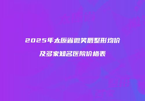 2025年太原省微笑唇整形均价及多家知名医院价格表