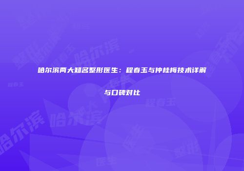哈尔滨两大知名整形医生：程春玉与仲桂梅技术详解与口碑对比