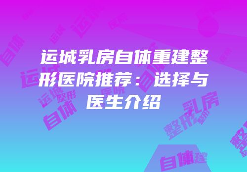 运城乳房自体重建整形医院推荐：选择与医生介绍
