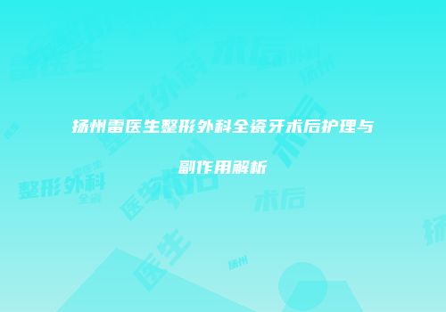 扬州雷医生整形外科全瓷牙术后护理与副作用解析