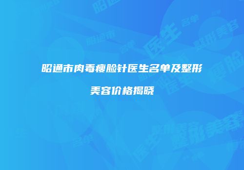 昭通市肉毒瘦脸针医生名单及整形美容价格揭晓