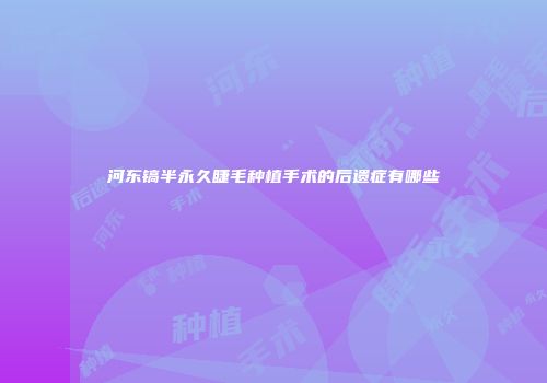 河东镐半永久睫毛种植手术的后遗症有哪些
