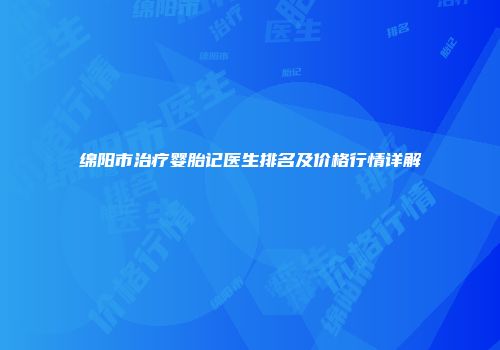 绵阳市治疗婴胎记医生排名及价格行情详解
