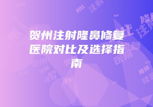 贺州注射隆鼻修复医院对比及选择指南