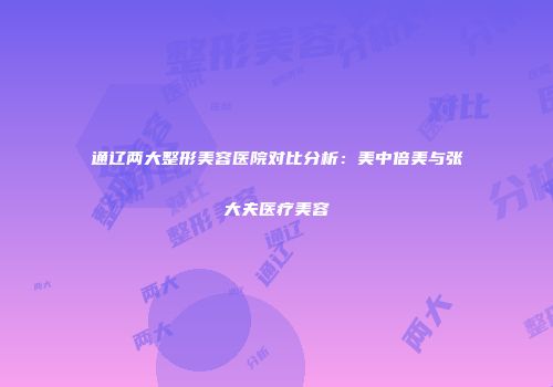 通辽两大整形美容医院对比分析：美中倍美与张大夫医疗美容