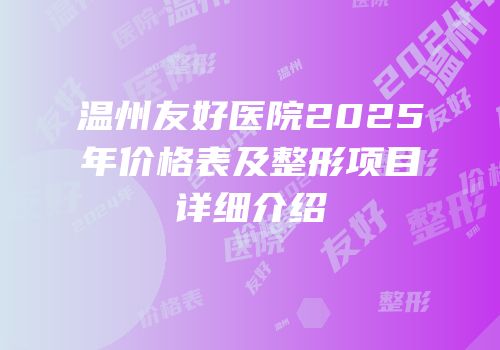 温州友好医院2025年价格表及整形项目详细介绍