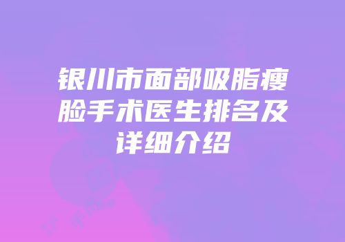 银川市面部吸脂瘦脸手术医生排名及详细介绍