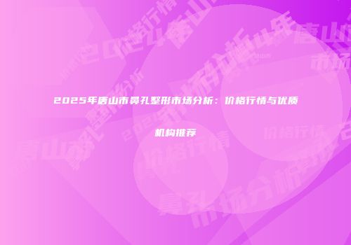 2025年唐山市鼻孔整形市场分析：价格行情与优质机构推荐