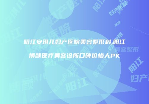 阳江安琪儿妇产医院美容整形科,阳江博颜医疗美容诊所口碑价格大PK