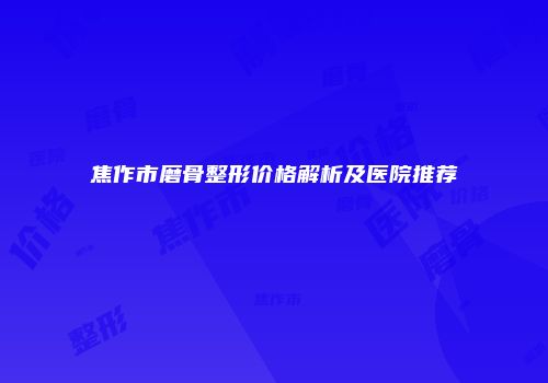焦作市磨骨整形价格解析及医院推荐