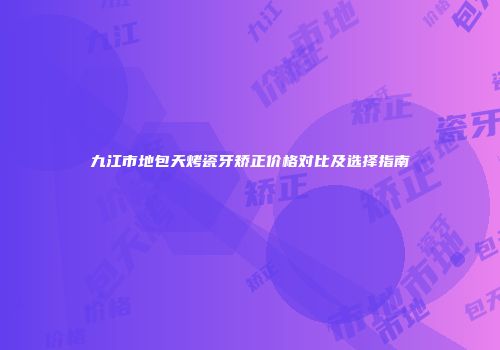 九江市地包天烤瓷牙矫正价格对比及选择指南