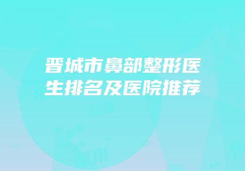 晋城市鼻部整形医生排名及医院推荐