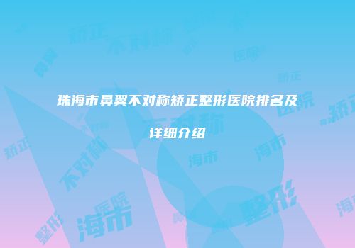 珠海市鼻翼不对称矫正整形医院排名及详细介绍