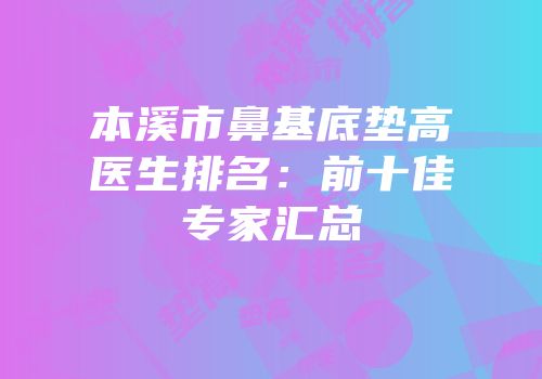 本溪市鼻基底垫高医生排名：前十佳专家汇总