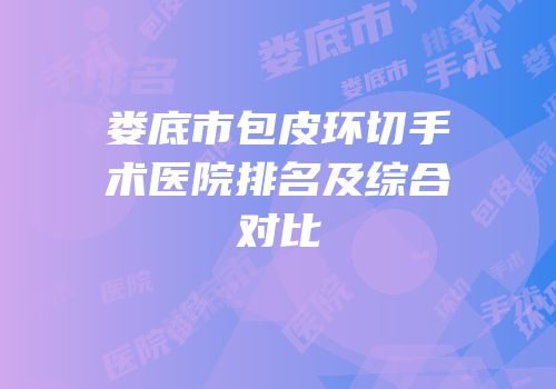 娄底市包皮环切手术医院排名及综合对比