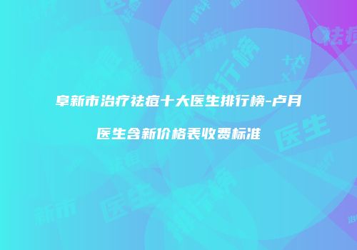 阜新市治疗祛痘十大医生排行榜-卢月医生含新价格表收费标准