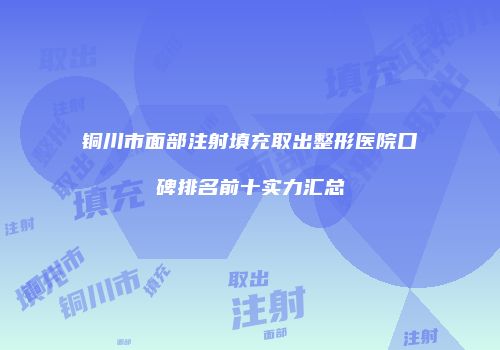 铜川市面部注射填充取出整形医院口碑排名前十实力汇总