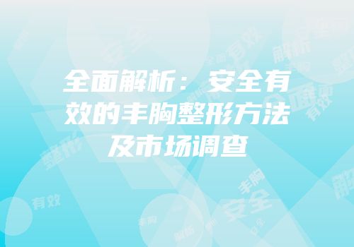全面解析：安全有效的丰胸整形方法及市场调查
