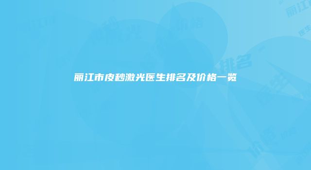 丽江市皮秒激光医生排名及价格一览