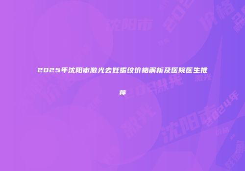 2025年沈阳市激光去妊娠纹价格解析及医院医生推荐