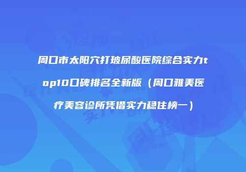 周口市太阳穴打玻尿酸医院综合实力top10口碑排名全新版（周口雅美医疗美容诊所凭借实力稳住榜一）