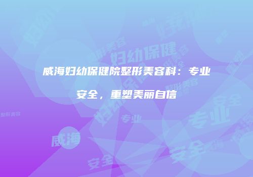 威海妇幼保健院整形美容科：专业安全，重塑美丽自信