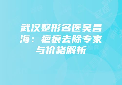 武汉整形名医吴昌海：疤痕去除专家与价格解析